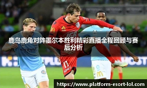 鹿岛鹿角对阵墨尔本胜利精彩直播全程回顾与赛后分析