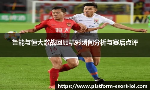 鲁能与恒大激战回顾精彩瞬间分析与赛后点评